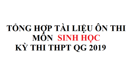 Tổng hợp tài liệu ôn thi môn Sinh - Kỳ thi THPT QG 2019