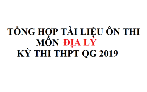 Tổng hợp tài liệu ôn thi môn Địa - Kỳ thi THPT QG 2019